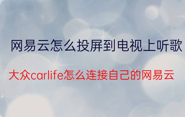 网易云怎么投屏到电视上听歌 大众carlife怎么连接自己的网易云？